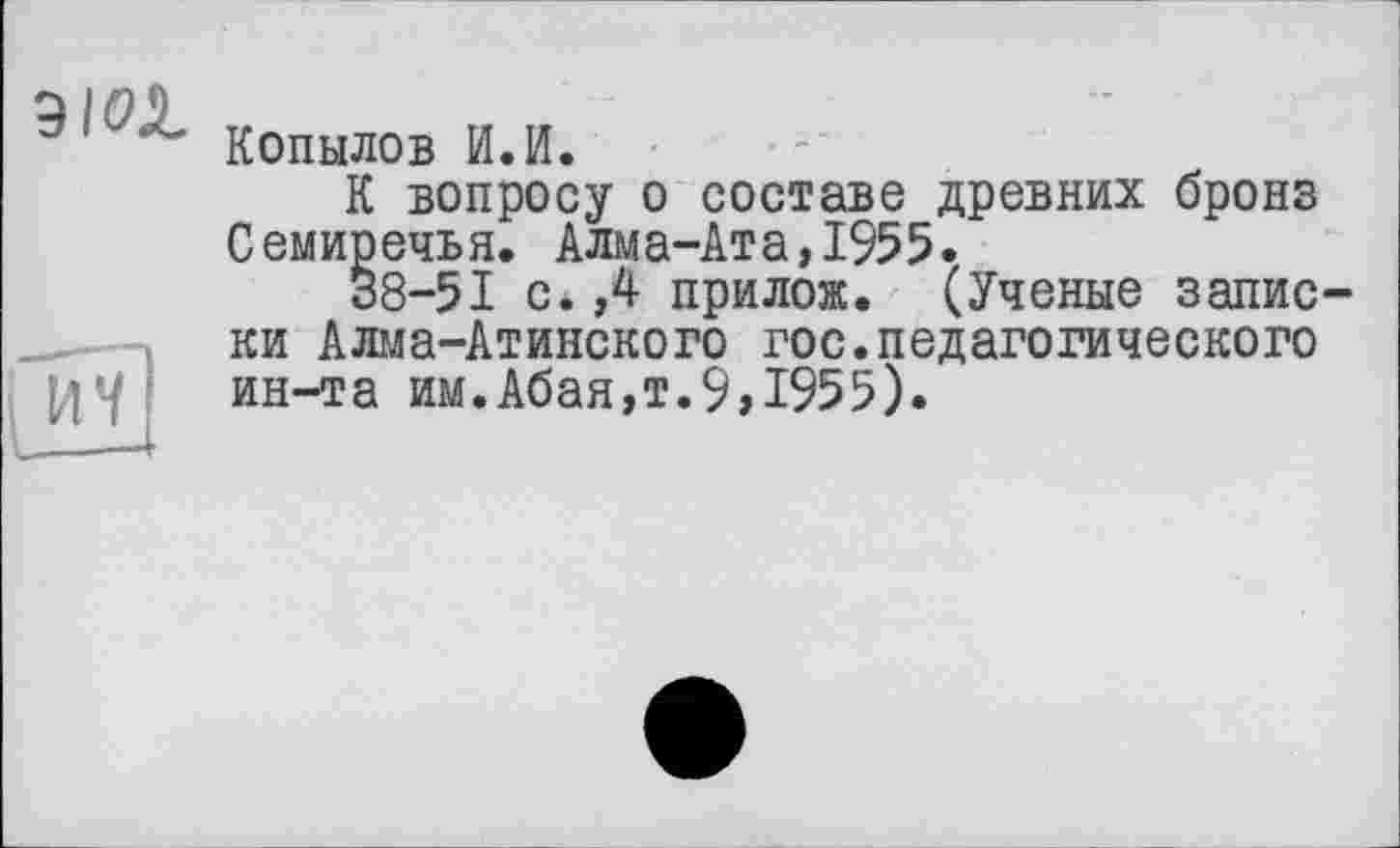 ﻿ЭЮ1
Œ3
Копылов И.И.
К вопросу о составе древних бронз Семиречья. Алма-Ата,1955.
38-51 с*,4 прилож. (Ученые записки Алма-Атинского гос.педагогического ин-та им.Абая,т.9,1955).